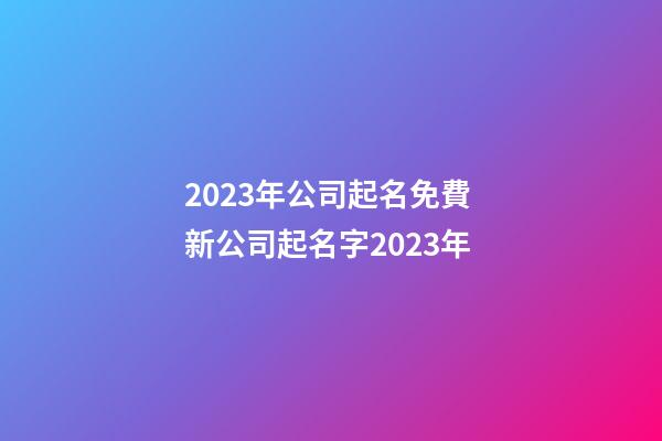 2023年公司起名免費 新公司起名字2023年-第1張-公司起名-玄機派